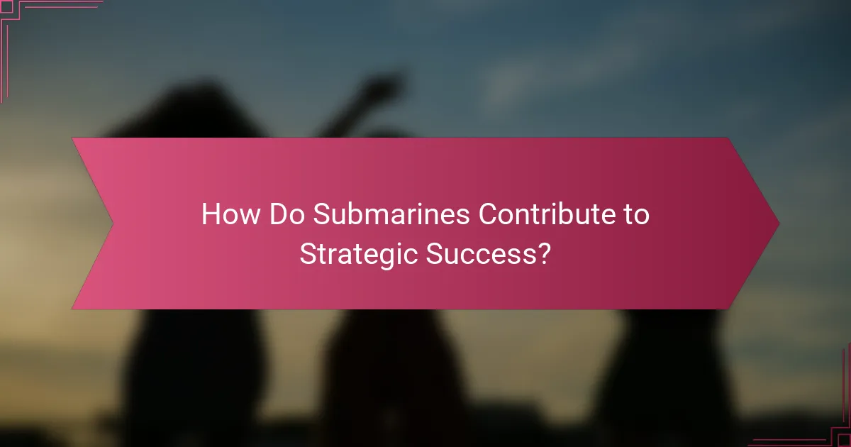 How Do Submarines Contribute to Strategic Success?